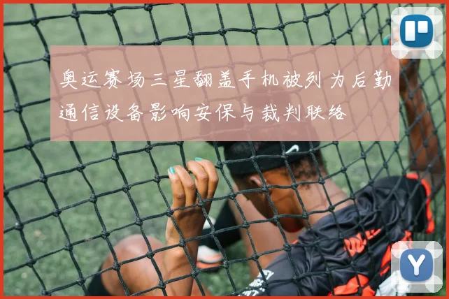 奥运赛场三星翻盖手机被列为后勤通信设备影响安保与裁判联络