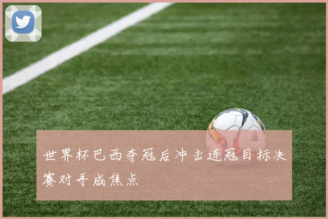 世界杯巴西夺冠后冲击连冠目标决赛对手成焦点