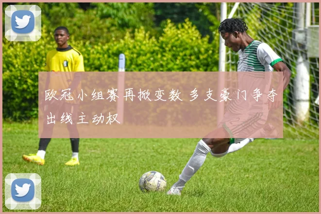 欧冠小组赛再掀变数 多支豪门争夺出线主动权