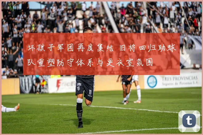 坏孩子军团再度集结 旧将回归助球队重塑防守体系与更衣室氛围