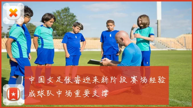 中国女足张睿迎来新阶段 赛场经验成球队中场重要支撑