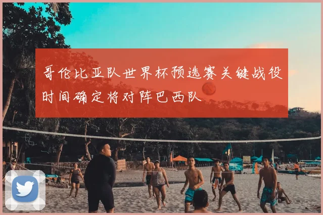 哥伦比亚队世界杯预选赛关键战役时间确定将对阵巴西队