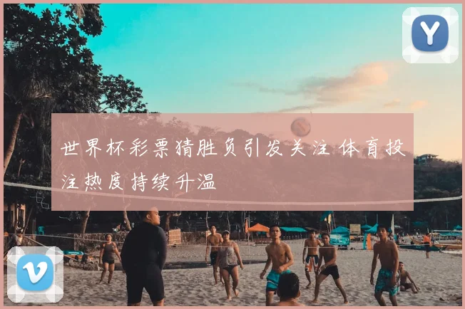 世界杯彩票猜胜负引发关注 体育投注热度持续升温