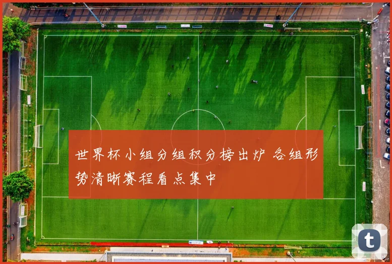 世界杯小组分组积分榜出炉 各组形势清晰赛程看点集中