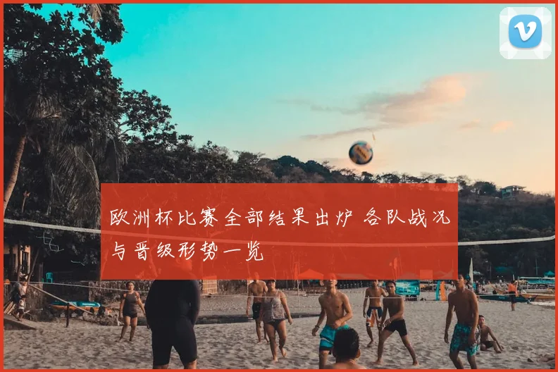 欧洲杯比赛全部结果出炉 各队战况与晋级形势一览