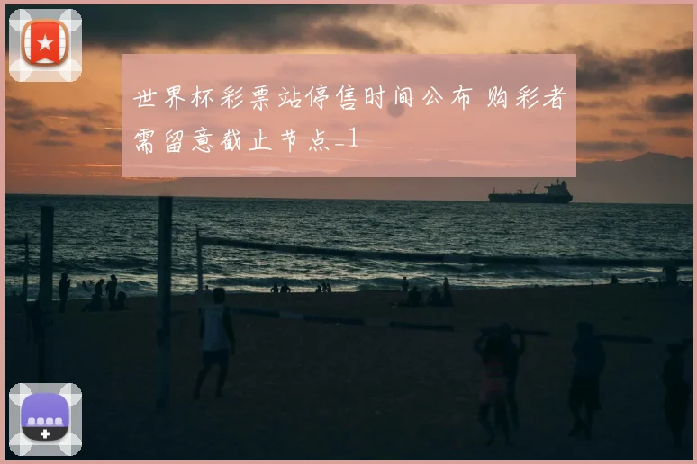 世界杯彩票站停售时间公布 购彩者需留意截止节点_1