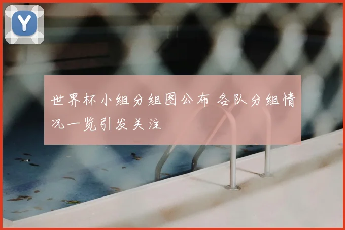 世界杯小组分组图公布 各队分组情况一览引发关注
