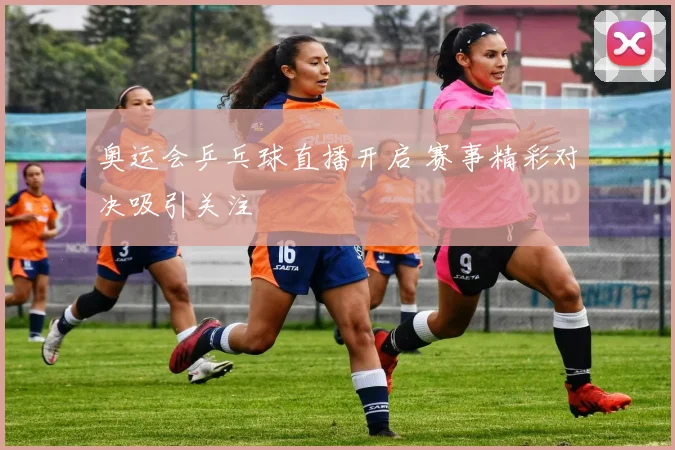 奥运会乒乓球直播开启 赛事精彩对决吸引关注