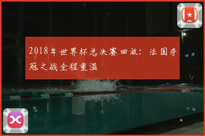2018年世界杯总决赛回放：法国夺冠之战全程重温