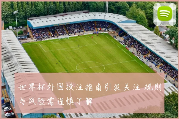 世界杯外围投注指南引发关注 规则与风险需谨慎了解