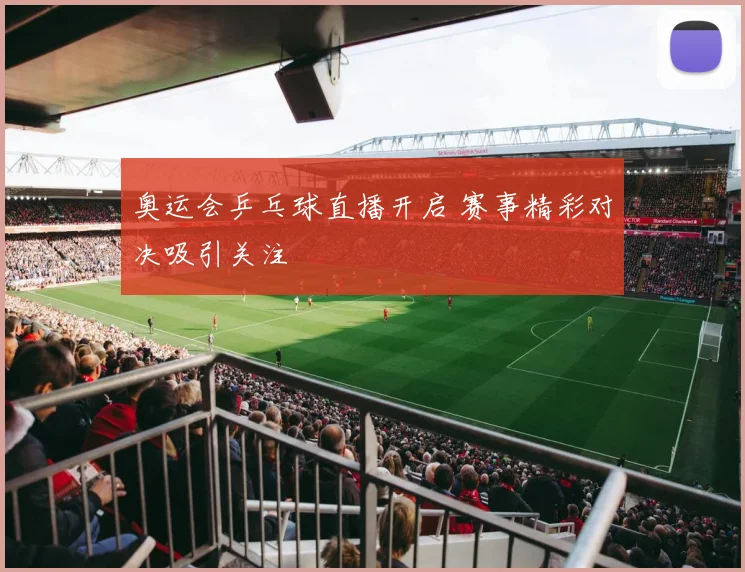 奥运会乒乓球直播开启 赛事精彩对决吸引关注