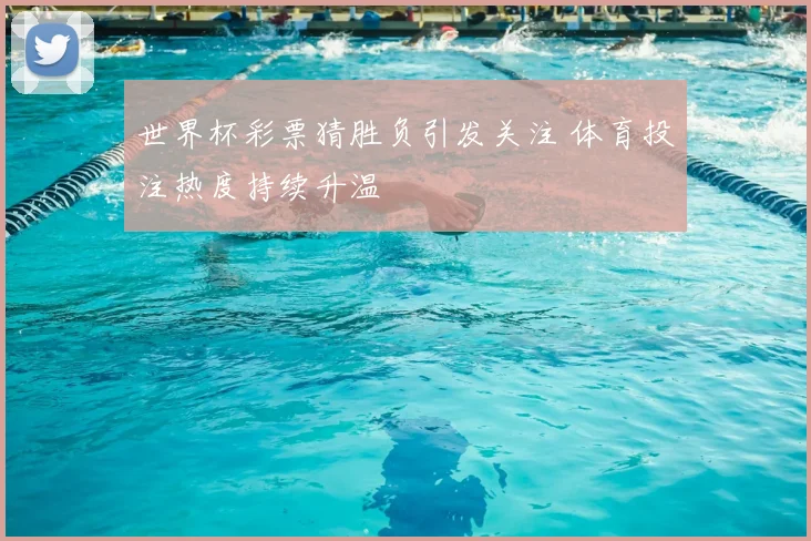 世界杯彩票猜胜负引发关注 体育投注热度持续升温