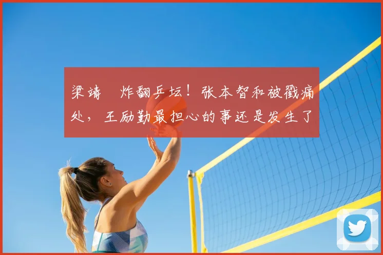 梁靖崑炸翻乒坛!张本智和被戳痛处,王励勤最担心的事还是发生了!