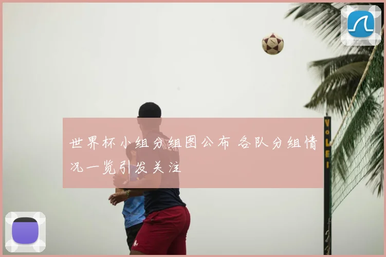 世界杯小组分组图公布 各队分组情况一览引发关注