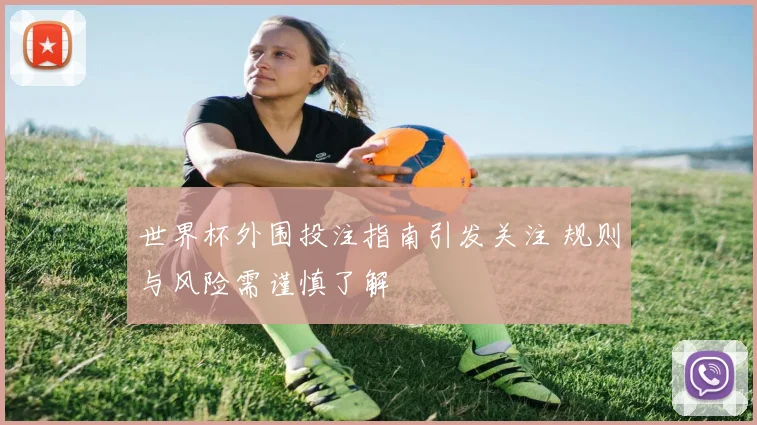 世界杯外围投注指南引发关注 规则与风险需谨慎了解